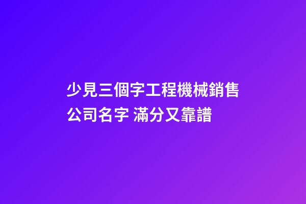 少見三個字工程機械銷售公司名字 滿分又靠譜-第1張-公司起名-玄機派